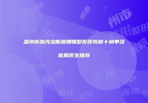温州市激光溶脂瘦腰腹整形医院前十榜单及优质医生推荐