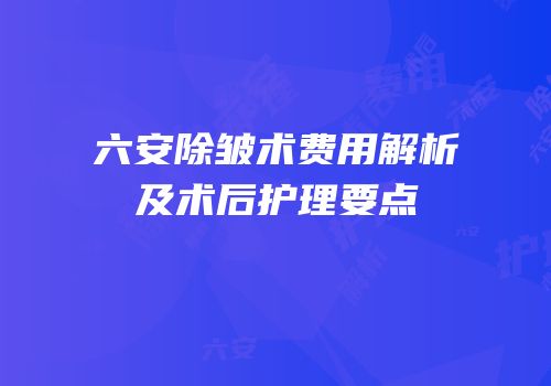 六安除皱术费用解析及术后护理要点