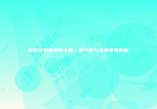 襄阳注射玻尿酸丰额：副作用与注意事项解析