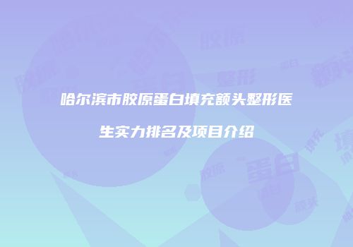 哈尔滨市胶原蛋白填充额头整形医生实力排名及项目介绍