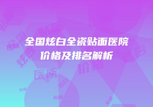 全国炫白全瓷贴面医院价格及排名解析
