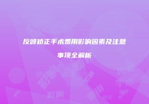 反颌矫正手术费用影响因素及注意事项全解析