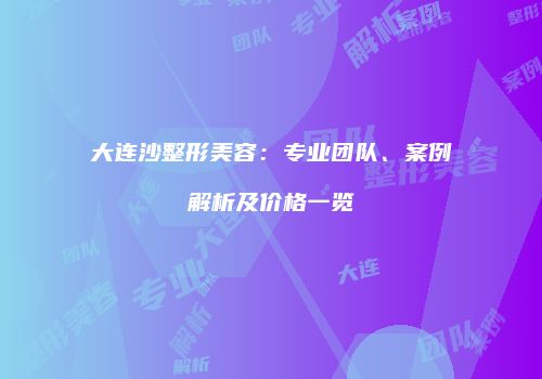 大连沙整形美容：专业团队、案例解析及价格一览