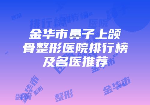 金华市鼻子上颌骨整形医院排行榜及名医推荐