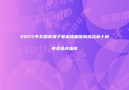 2025年东营市鼻子垫高修复医院排名前十榜单及选择指南