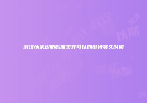 武汉纳米树脂贴面美牙可以期维持多久时间