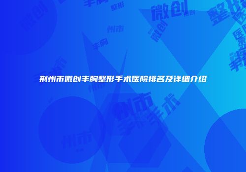 荆州市微创丰胸整形手术医院排名及详细介绍