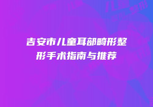 吉安市儿童耳部畸形整形手术指南与推荐
