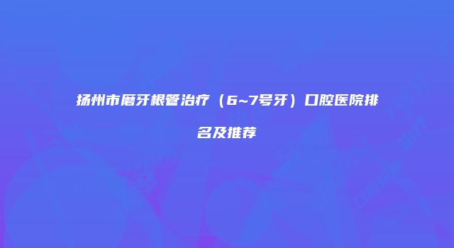 扬州市磨牙根管治疗（6~7号牙）口腔医院排名及推荐