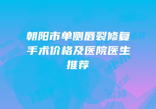 朝阳市单侧唇裂修复手术价格及医院医生推荐