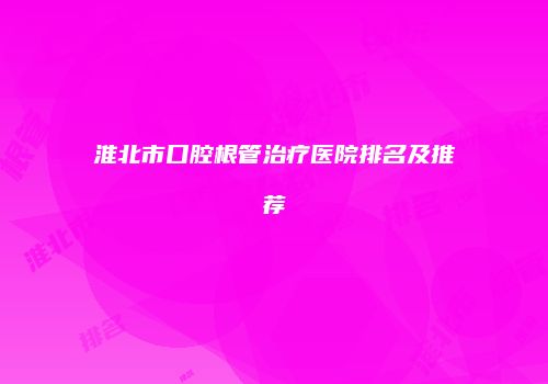 淮北市口腔根管治疗医院排名及推荐