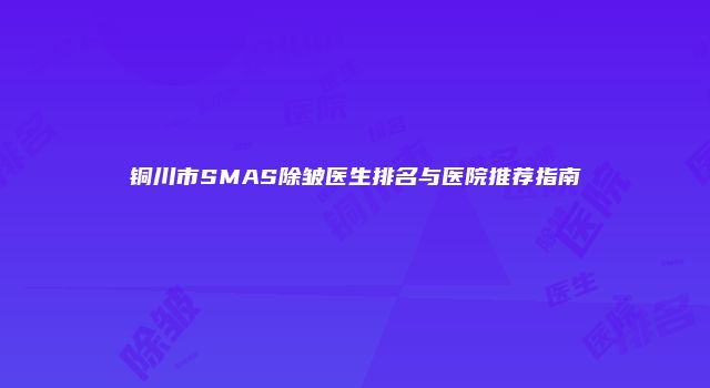 铜川市SMAS除皱医生排名与医院推荐指南