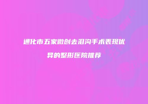 通化市五家微创去泪沟手术表现优异的整形医院推荐