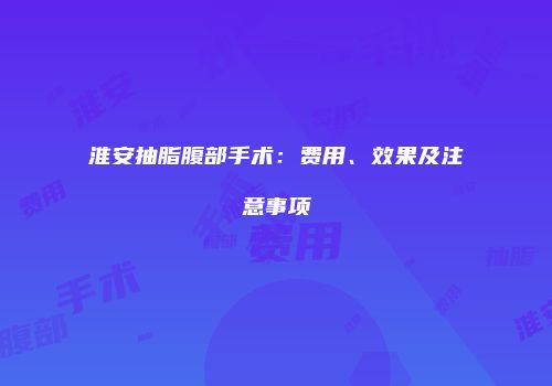 淮安抽脂腹部手术：费用、效果及注意事项