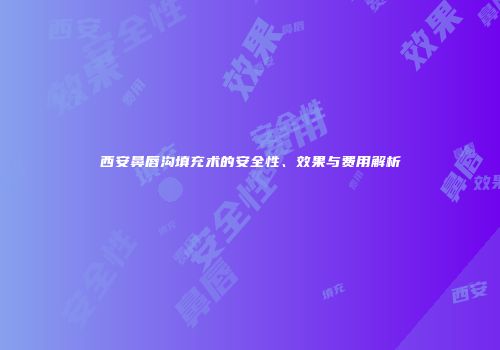西安鼻唇沟填充术的安全性、效果与费用解析