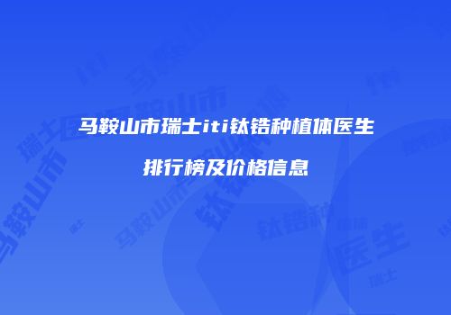 马鞍山市瑞士iti钛锆种植体医生排行榜及价格信息