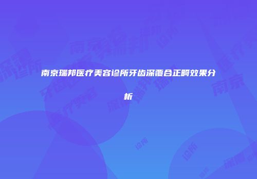 南京瑞邦医疗美容诊所牙齿深覆合正畸效果分析