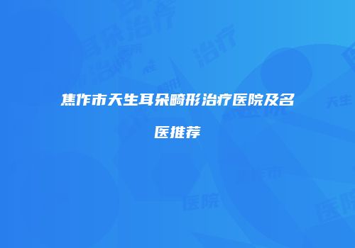 焦作市天生耳朵畸形治疗医院及名医推荐