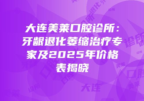 大连美莱口腔诊所：牙龈退化萎缩治疗专家及2025年价格表揭晓