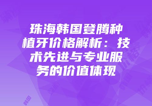 珠海韩国登腾种植牙价格解析：技术先进与专业服务的价值体现