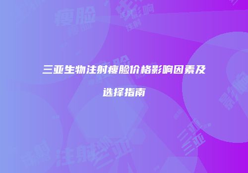 三亚生物注射瘦脸价格影响因素及选择指南