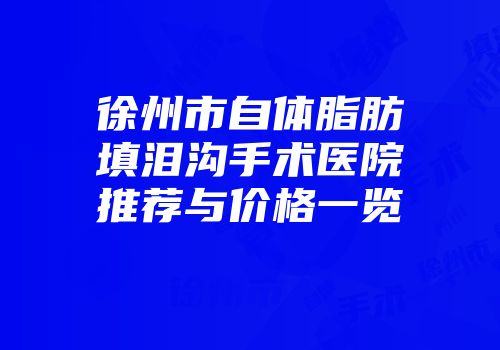 徐州市自体脂肪填泪沟手术医院推荐与价格一览