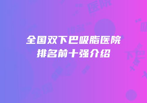 全国双下巴吸脂医院排名前十强介绍