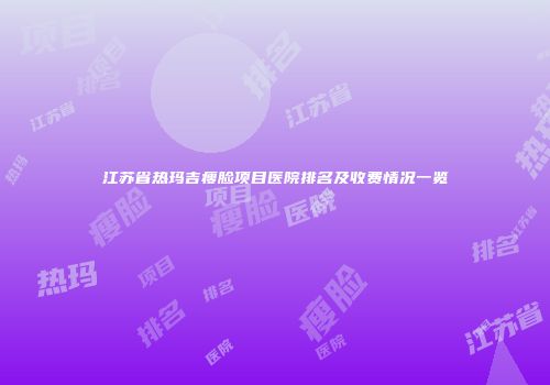 江苏省热玛吉瘦脸项目医院排名及收费情况一览