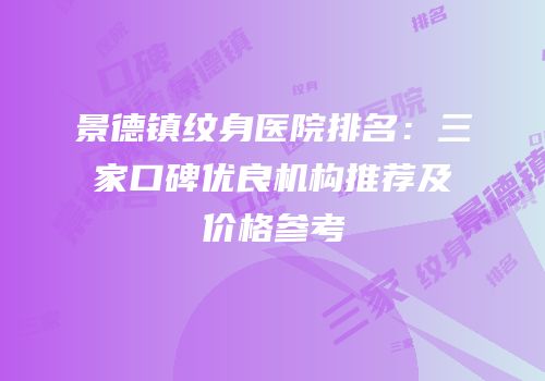 景德镇纹身医院排名：三家口碑优良机构推荐及价格参考