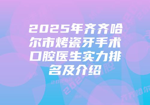 2025年齐齐哈尔市烤瓷牙手术口腔医生实力排名及介绍
