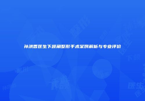 孙洪香医生下颌角整形手术案例解析与专业评价