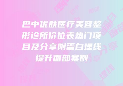 巴中优肤医疗美容整形诊所价位表热门项目及分享附蛋白埋线提升面部案例