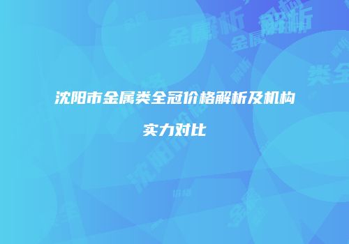 沈阳市金属类全冠价格解析及机构实力对比