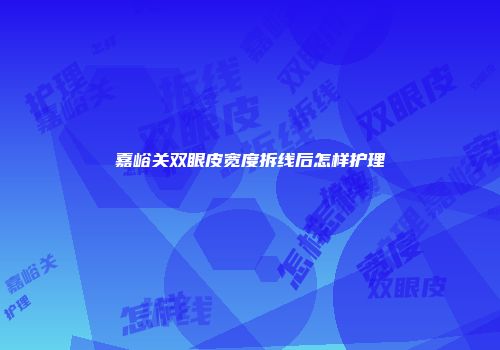 嘉峪关双眼皮宽度拆线后怎样护理