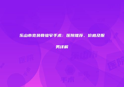 乐山市宽鼻骨缩窄手术：医院推荐、价格及服务详解