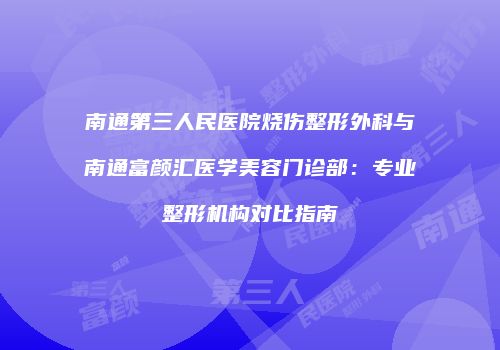 南通第三人民医院烧伤整形外科与南通富颜汇医学美容门诊部：专业整形机构对比指南
