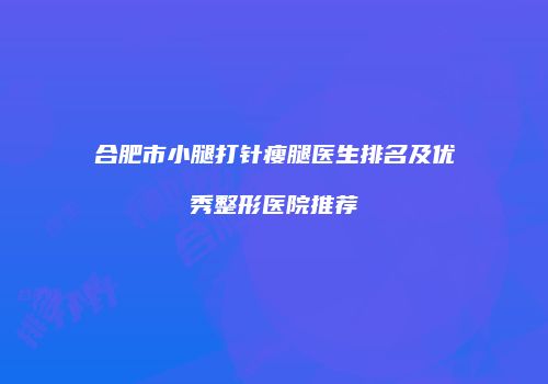 合肥市小腿打针瘦腿医生排名及优秀整形医院推荐