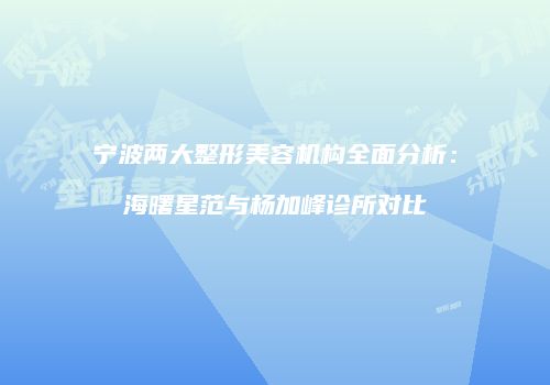宁波两大整形美容机构全面分析：海曙星范与杨加峰诊所对比