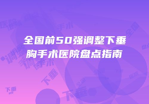 全国前50强调整下垂胸手术医院盘点指南