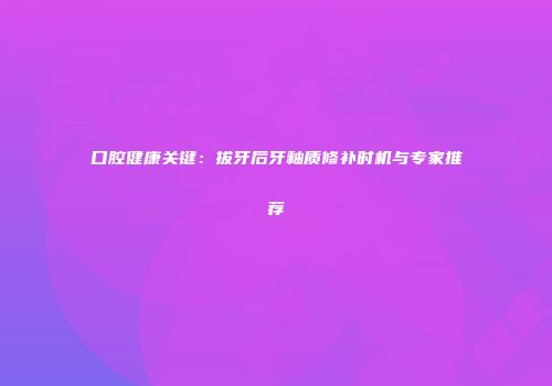 口腔健康关键：拔牙后牙釉质修补时机与专家推荐