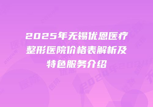 2025年无锡优恩医疗整形医院价格表解析及特色服务介绍