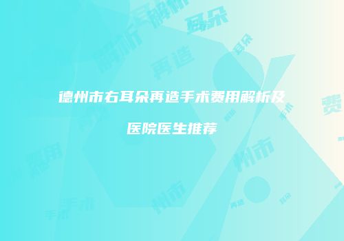 德州市右耳朵再造手术费用解析及医院医生推荐