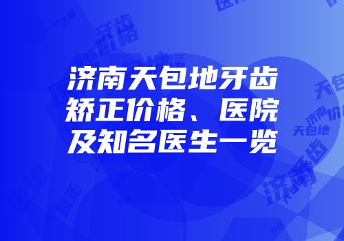 济南天包地牙齿矫正价格、医院及知名医生一览