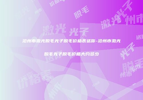 沧州市激光脱毛光子脱毛价格表送你-沧州市激光脱毛光子脱毛价格大约多少