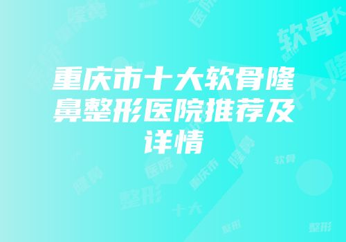 重庆市十大软骨隆鼻整形医院推荐及详情