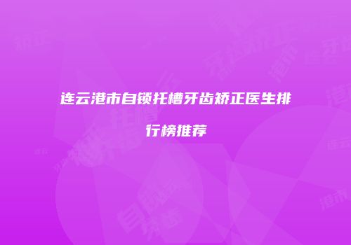连云港市自锁托槽牙齿矫正医生排行榜推荐