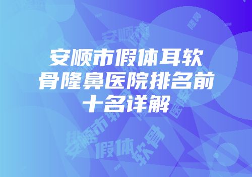 安顺市假体耳软骨隆鼻医院排名前十名详解