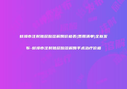 蚌埠市注射玻尿酸溶解酶价格表(费用清单)全新发布-蚌埠市注射玻尿酸溶解酶手术治疗价格
