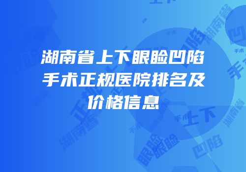 湖南省上下眼睑凹陷手术正规医院排名及价格信息