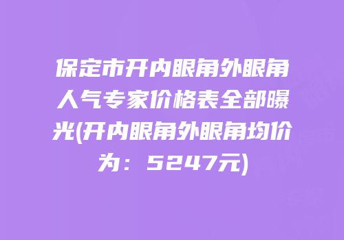 保定市开内眼角外眼角人气专家价格表全部曝光(开内眼角外眼角均价为：5247元)